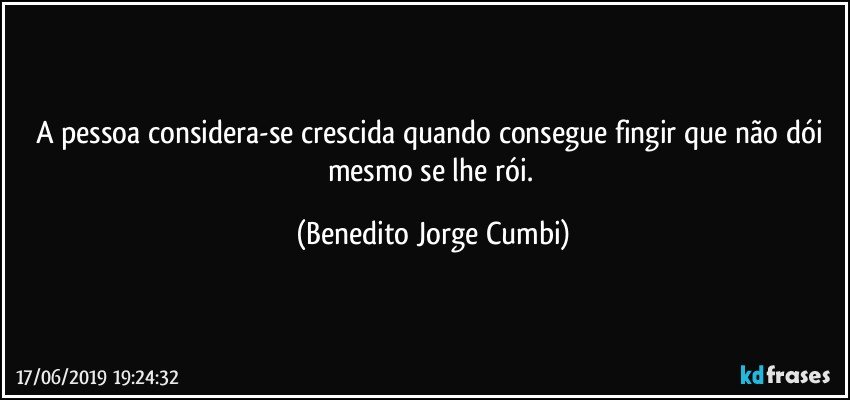 A pessoa considera-se crescida quando consegue fingir que não dói mesmo se lhe rói. (Benedito Jorge Cumbi)