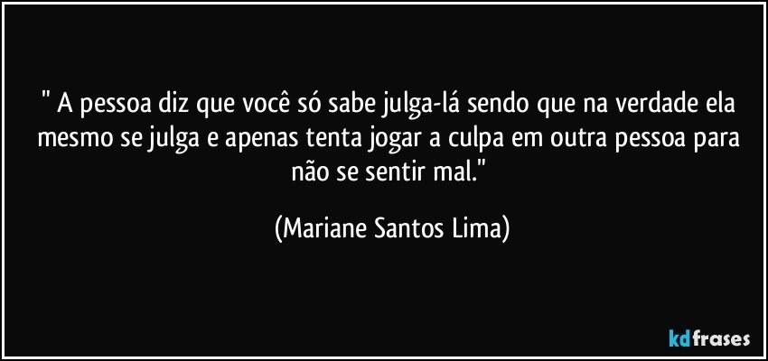 " A pessoa diz que você só sabe julga-lá sendo que na verdade ela mesmo se julga e apenas tenta jogar a culpa em outra pessoa para não se sentir mal." (Mariane Santos Lima)