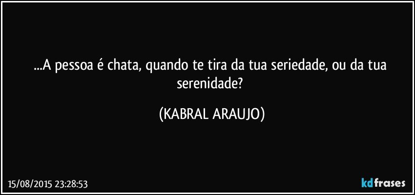 ...A pessoa é chata, quando te tira da tua seriedade, ou da tua serenidade? (KABRAL ARAUJO)