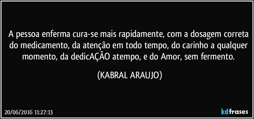 A pessoa enferma cura-se mais rapidamente, com a dosagem correta do medicamento, da atenção em todo tempo, do carinho a qualquer momento, da dedicAÇÃO atempo, e do Amor, sem fermento. (KABRAL ARAUJO)