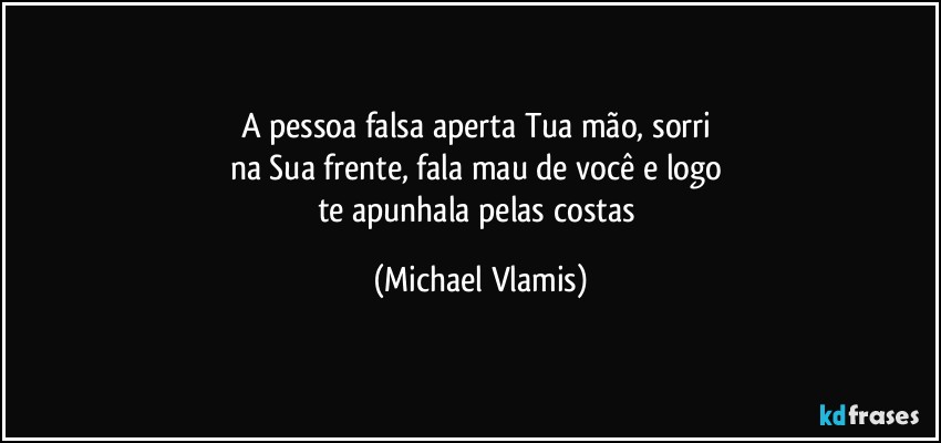 A pessoa falsa aperta Tua mão, sorri 
na Sua frente, fala mau de você e logo 
te apunhala pelas costas (Michael Vlamis)