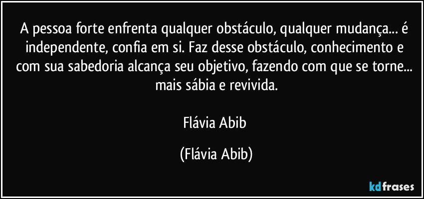 A pessoa forte enfrenta qualquer obstáculo, qualquer mudança... é independente, confia em si. Faz desse obstáculo, conhecimento e com sua sabedoria alcança seu objetivo, fazendo com que se torne... mais sábia e revivida.

Flávia Abib (Flávia Abib)