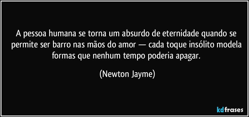 A pessoa humana se torna um absurdo de eternidade quando se permite ser barro nas mãos do amor — cada toque insólito modela formas que nenhum tempo poderia apagar. (Newton Jayme)