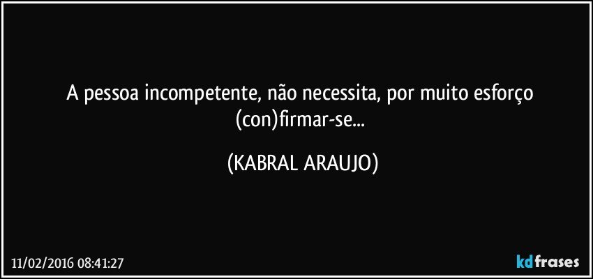 A pessoa incompetente, não necessita, por muito esforço (con)firmar-se... (KABRAL ARAUJO)