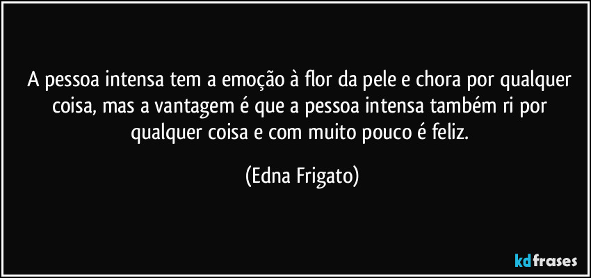 A pessoa intensa tem a emoção à flor da pele e chora por qualquer coisa, mas a vantagem é que a pessoa intensa também ri por qualquer coisa e com muito pouco é feliz. (Edna Frigato)