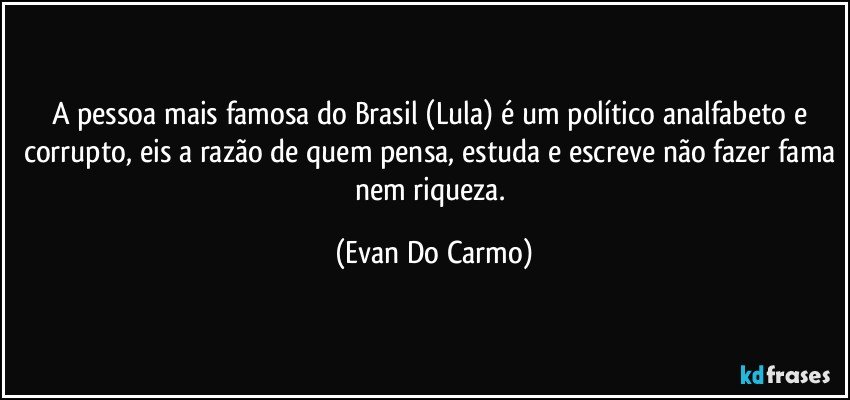 A pessoa mais famosa do Brasil (Lula)  é um político analfabeto e corrupto, eis a razão de quem pensa, estuda e escreve não fazer fama nem riqueza. (Evan Do Carmo)