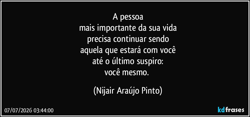 A pessoa
mais importante da sua vida
precisa continuar sendo
aquela que estará com você
até o último suspiro:
você mesmo. (Nijair Araújo Pinto)