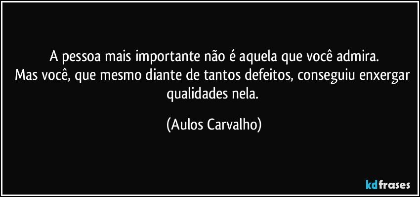 A pessoa mais importante não é aquela que você admira.
Mas você, que mesmo diante de tantos defeitos, conseguiu enxergar qualidades nela. (Aulos Carvalho)