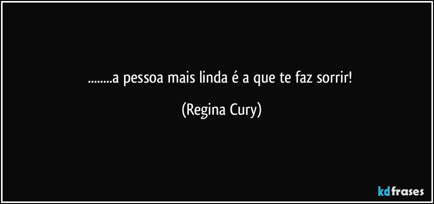 ...a pessoa mais linda é a que te faz sorrir! (Regina Cury)