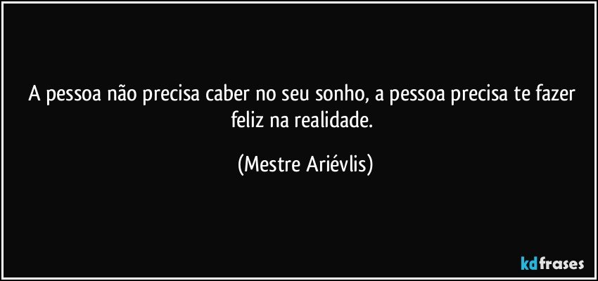 A pessoa não precisa caber no seu sonho, a pessoa precisa te fazer feliz na realidade. (Mestre Ariévlis)