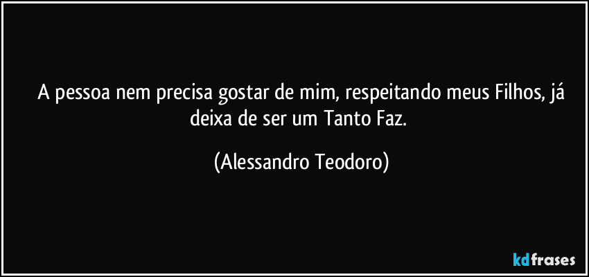 ⁠A pessoa nem precisa gostar de mim, respeitando meus Filhos, já deixa de ser um Tanto Faz. (Alessandro Teodoro)