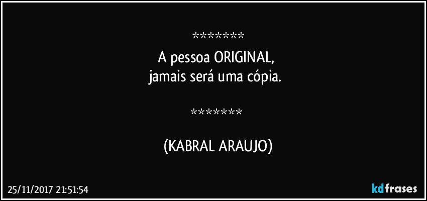 
A pessoa ORIGINAL, 
jamais será uma cópia. 

 (KABRAL ARAUJO)