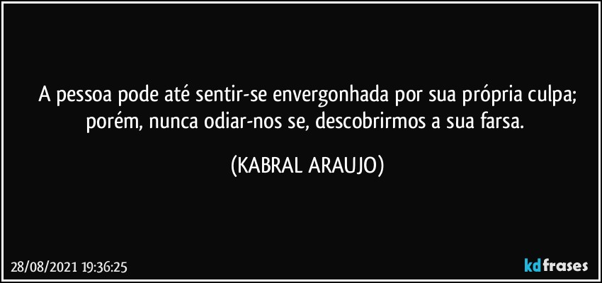 A pessoa pode até sentir-se envergonhada por sua própria culpa;
porém, nunca odiar-nos se, descobrirmos a sua farsa. (KABRAL ARAUJO)