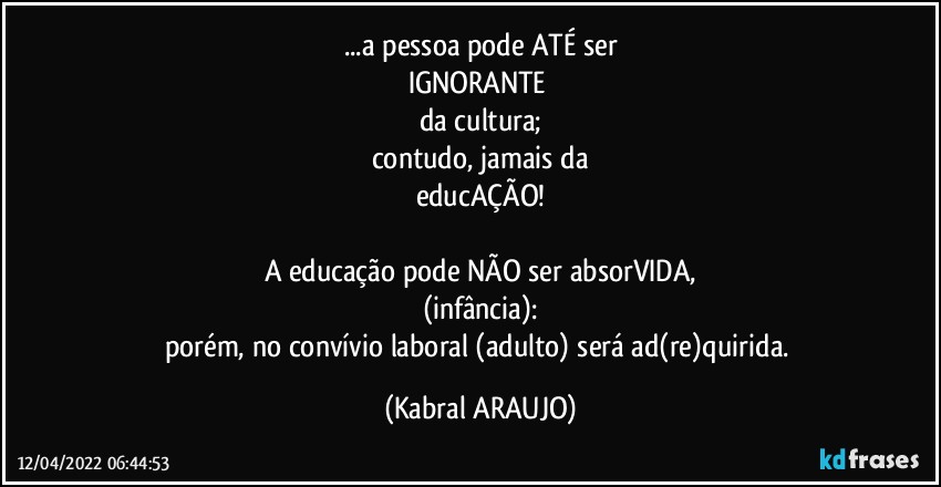 ...a pessoa pode ATÉ ser
IGNORANTE 
da cultura;
contudo, jamais da
educAÇÃO!

A educação pode NÃO ser absorVIDA,
(infância):
porém, no convívio laboral (adulto) será ad(re)quirida. (KABRAL ARAUJO)