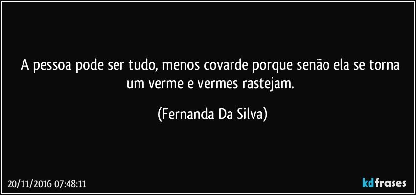 A pessoa pode ser tudo, menos covarde porque senão ela se torna um verme e vermes rastejam. (Fernanda Da Silva)