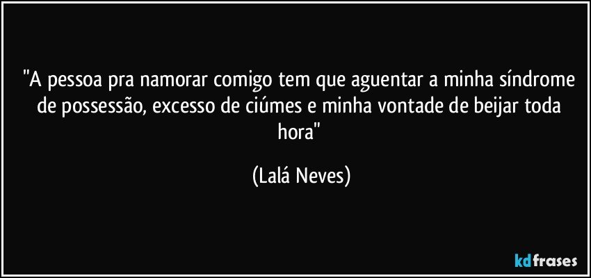 "A pessoa pra namorar comigo tem que aguentar a minha síndrome de possessão, excesso de ciúmes e minha vontade de beijar toda hora" (Lalá Neves)