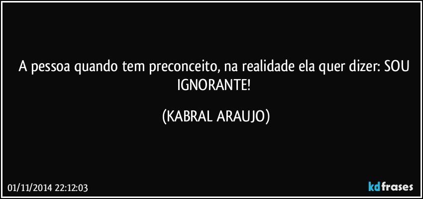 A pessoa quando tem preconceito, na realidade ela quer dizer: SOU IGNORANTE! (KABRAL ARAUJO)