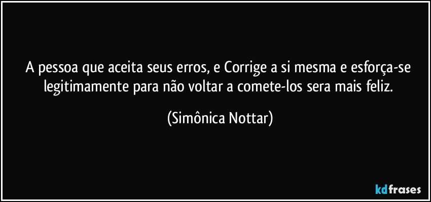 A pessoa  que aceita seus erros, e  Corrige a si mesma e esforça-se legitimamente para não voltar a comete-los sera mais feliz. (Simônica Nottar)