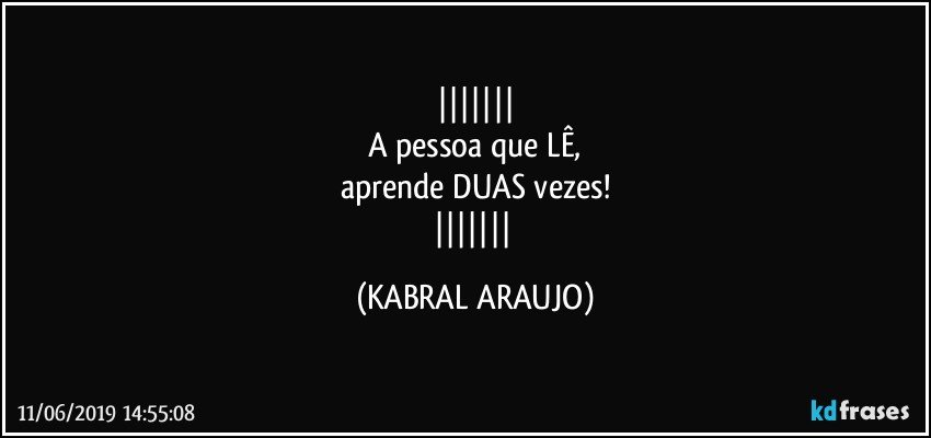 
A pessoa que LÊ,
aprende DUAS vezes!
 (KABRAL ARAUJO)