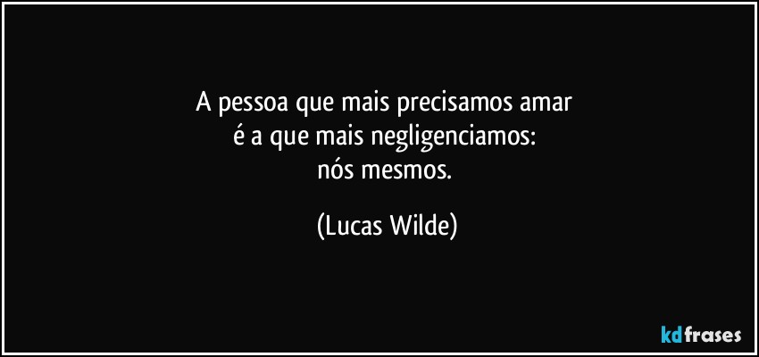A pessoa que mais precisamos amar 
é a que mais negligenciamos: 
nós mesmos. (Lucas Wilde)