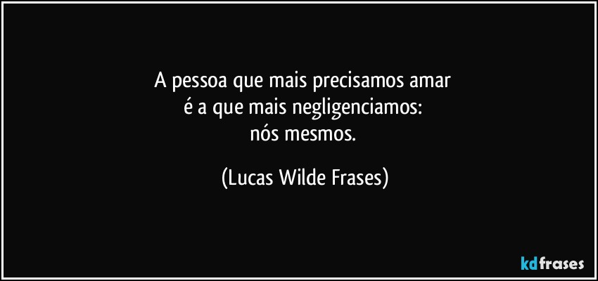 A pessoa que mais precisamos amar 
é a que mais negligenciamos: 
nós mesmos. (Lucas Wilde Frases)