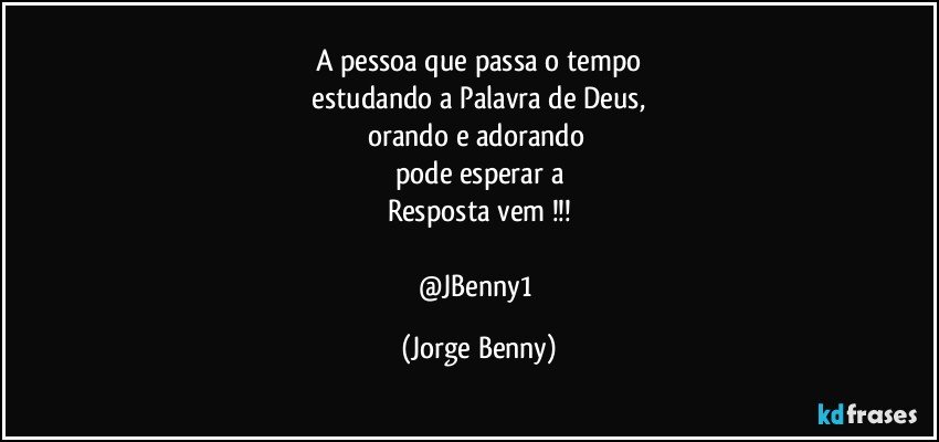 A pessoa que passa o tempo
 estudando a Palavra de Deus, 
orando e adorando 
pode esperar a
Resposta vem !!!

@JBenny1 (Jorge Benny)