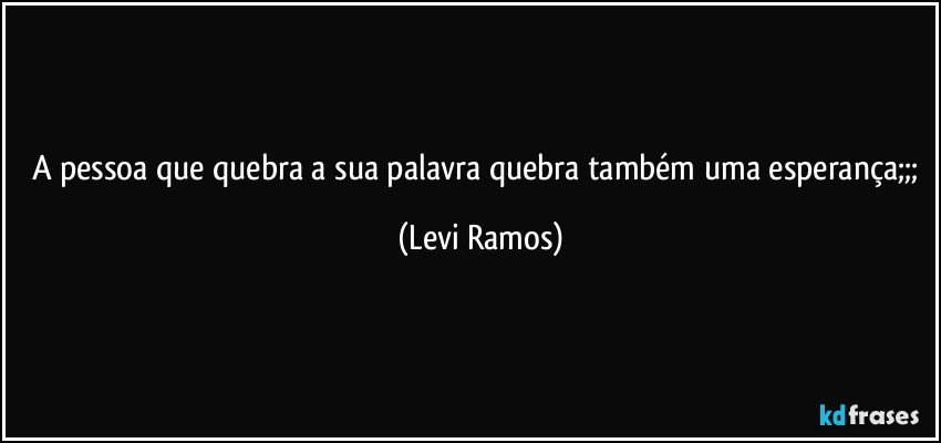 A pessoa que quebra a sua palavra quebra também uma esperança;;; (Levi Ramos)