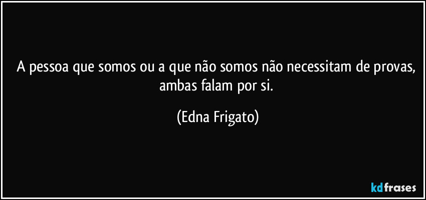 A pessoa que somos ou a que não somos não necessitam de provas, ambas falam por si. (Edna Frigato)