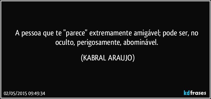 A pessoa que te "parece" extremamente amigável; pode ser, no oculto, perigosamente, abominável. (KABRAL ARAUJO)