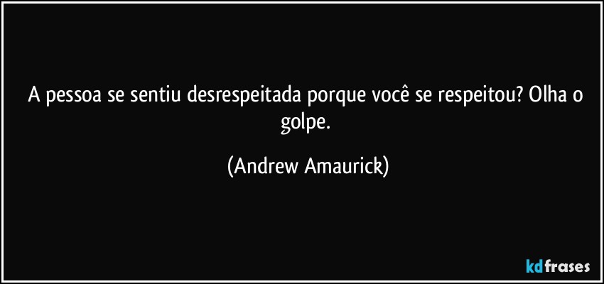 A pessoa se sentiu desrespeitada porque você se respeitou? Olha o golpe. (Andrew Amaurick)