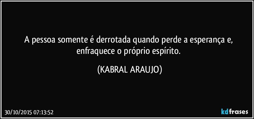 A pessoa somente é derrotada quando perde a esperança e, enfraquece o próprio espírito. (KABRAL ARAUJO)