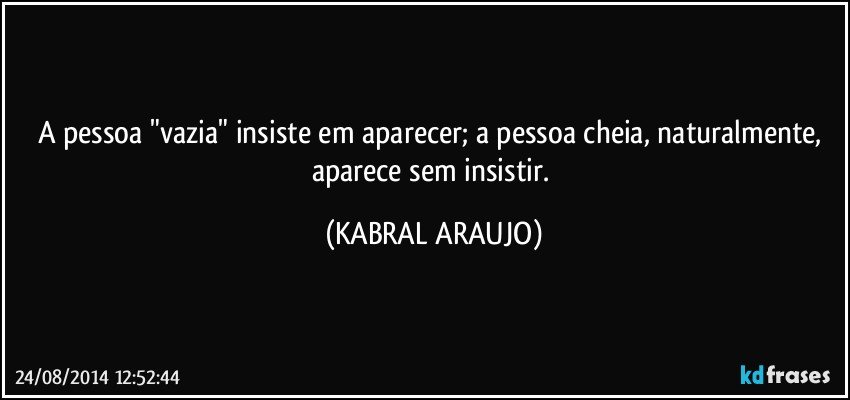 A pessoa "vazia" insiste em aparecer; a pessoa cheia, naturalmente,  aparece sem insistir. (KABRAL ARAUJO)