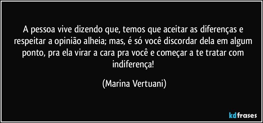 A pessoa vive dizendo que, temos que aceitar as diferenças e respeitar a opinião alheia; mas, é só você discordar dela em algum ponto, pra ela virar a cara pra você e começar a te tratar com indiferença! (Marina Vertuani)