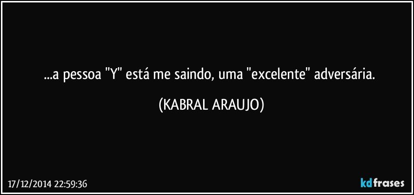 ...a pessoa "Y" está me saindo, uma "excelente" adversária. (KABRAL ARAUJO)