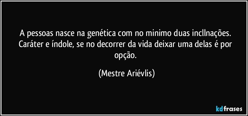 A pessoas nasce na genética com no minimo duas incllnações. Caráter e índole, se no decorrer da vida deixar uma delas é por opção. (Mestre Ariévlis)