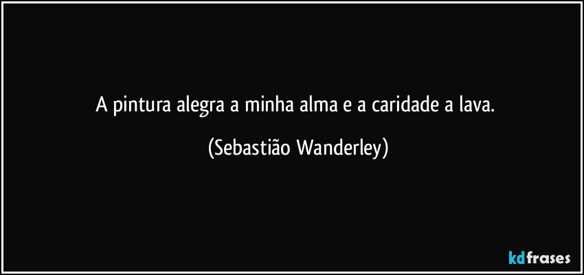 A pintura alegra a minha alma e a caridade a lava. (Sebastião Wanderley)