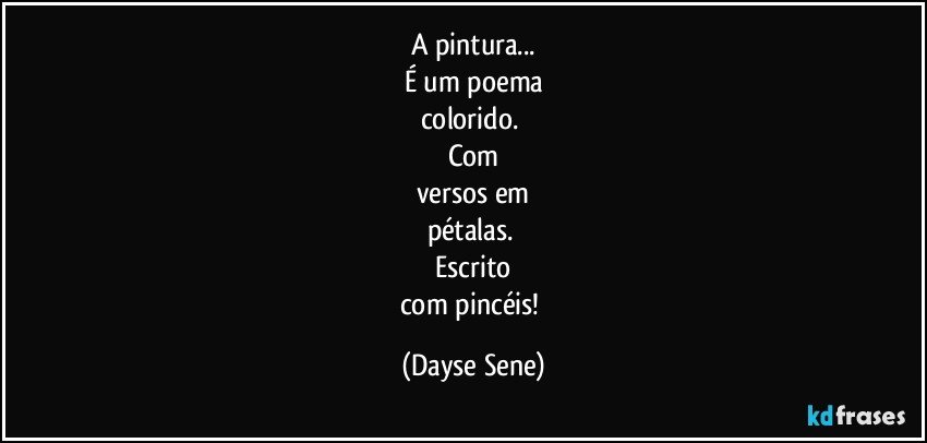 A pintura...
É um poema
colorido. 
Com
versos em
pétalas. 
Escrito
com pincéis! (Dayse Sene)