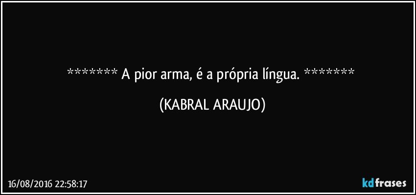    A pior arma, é a própria língua.    (KABRAL ARAUJO)