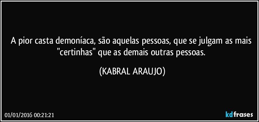 A pior casta demoníaca, são aquelas pessoas, que se julgam as mais "certinhas" que as demais outras pessoas. (KABRAL ARAUJO)