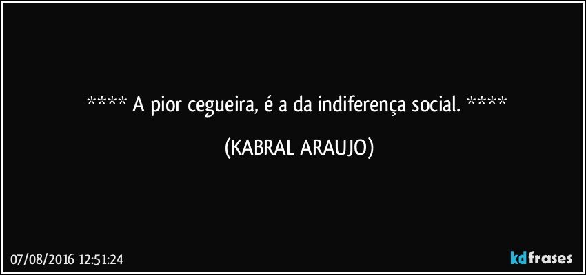    A pior cegueira, é a da indiferença social.    (KABRAL ARAUJO)