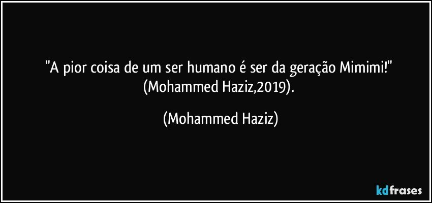 "A pior coisa de um ser humano é ser da geração Mimimi!" (Mohammed Haziz,2019). (Mohammed Haziz)