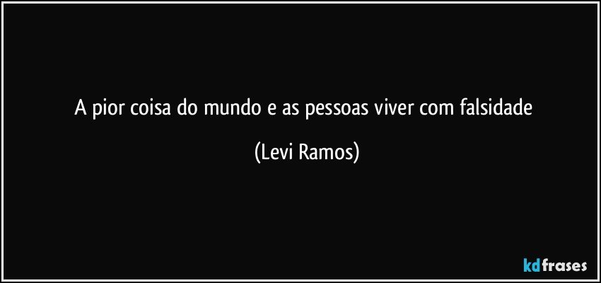 a pior coisa do mundo e as pessoas viver com falsidade (Levi Ramos)