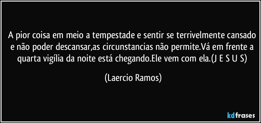 A pior coisa em meio a tempestade e sentir se terrivelmente cansado e não poder descansar,as circunstancias não permite.Vá em frente a quarta vigília da noite está chegando.Ele vem com ela.(J E S U S) (Laercio Ramos)