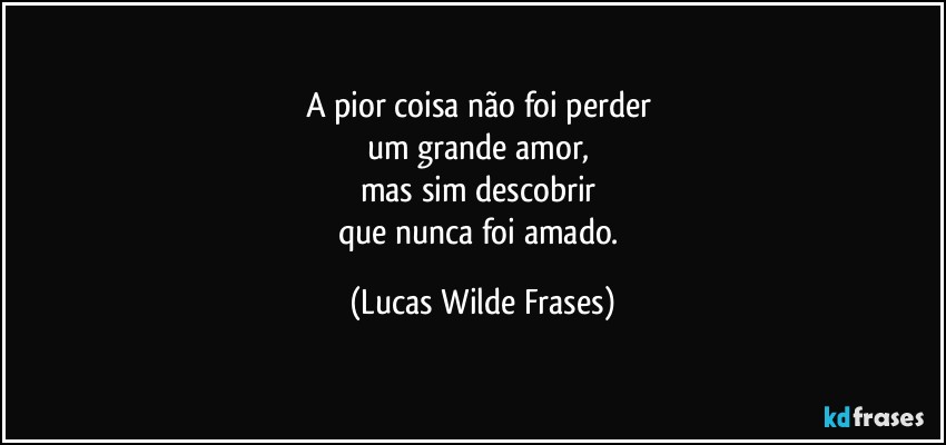 A pior coisa não foi perder 
um grande amor, 
mas sim descobrir 
que nunca foi amado. (Lucas Wilde Frases)
