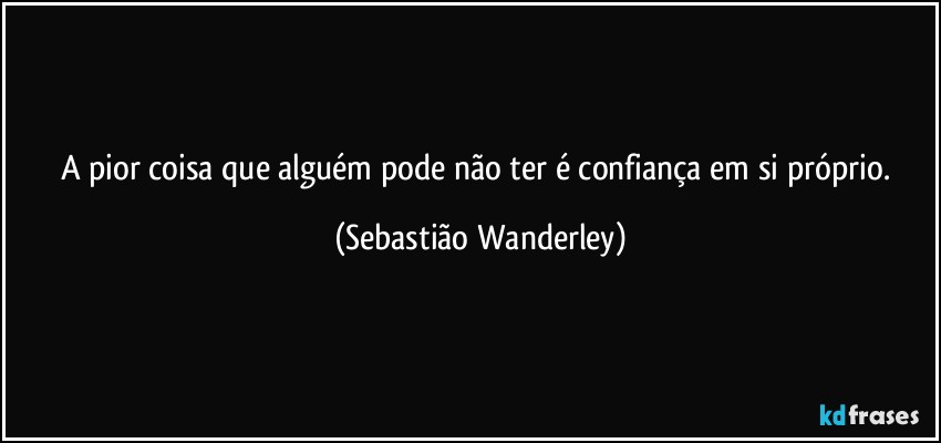 A pior coisa que alguém pode não ter é confiança em si próprio. (Sebastião Wanderley)