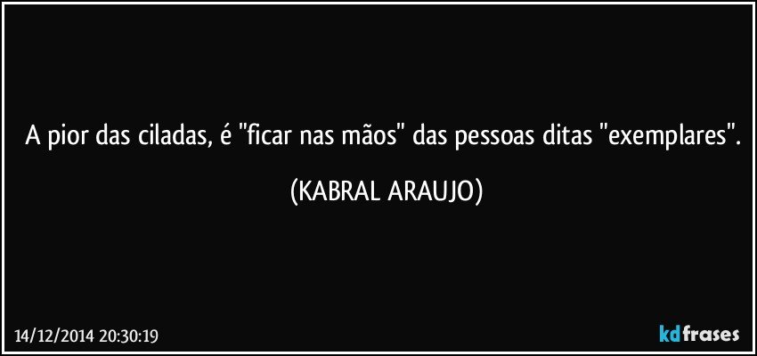 A pior das ciladas, é "ficar nas mãos" das pessoas ditas "exemplares". (KABRAL ARAUJO)