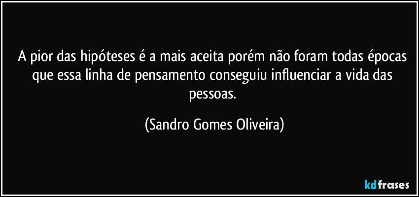 A pior das hipóteses é a mais aceita porém não foram todas épocas que essa linha de pensamento conseguiu influenciar a vida das pessoas. (Sandro Gomes Oliveira)