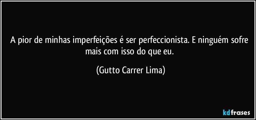 A pior de minhas imperfeições é ser perfeccionista. E ninguém sofre mais com isso do que eu. (Gutto Carrer Lima)