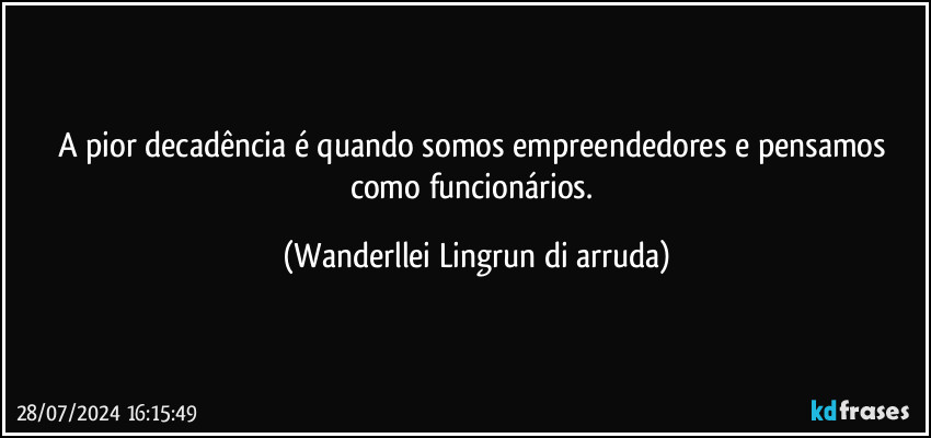 A pior decadência é quando somos empreendedores e pensamos como funcionários. (Wanderllei Lingrun di arruda)