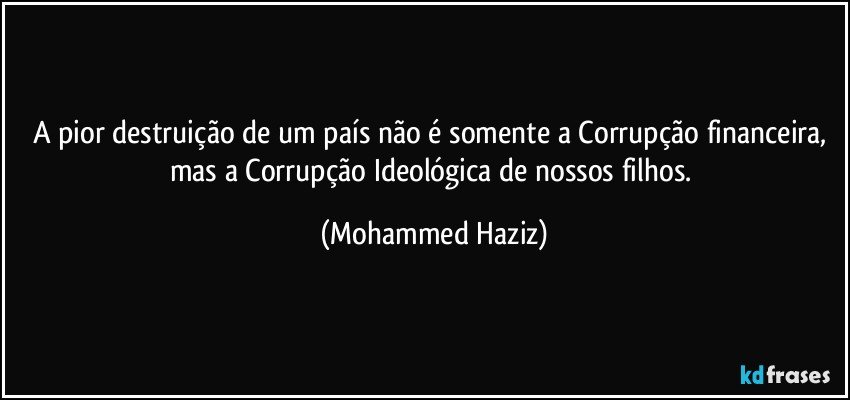 A pior destruição de um país não é somente a Corrupção financeira, mas a Corrupção Ideológica de nossos filhos. (Mohammed Haziz)